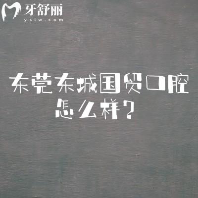 东莞东城国贸口腔怎么样？介绍擅长项目/医院简介/规模等内容