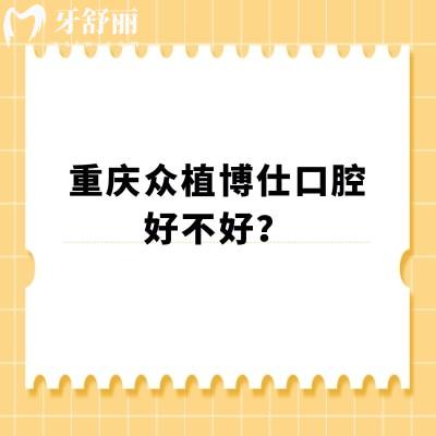 重庆众植博仕口腔好不好？多家门店在当地受欢迎医生技术好