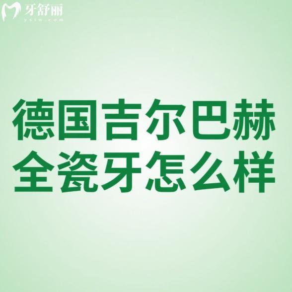 德国吉尔巴赫全瓷牙怎么样?从牙冠的材质/硬度/优点/价格/使用寿命等深度解析