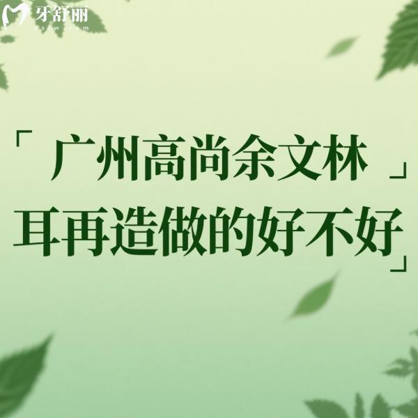 广州高尚余文林耳再造做的好不好?余文林医生技术+价格+口碑全解析!