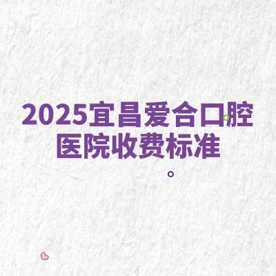 2025宜昌爱合口腔医院收费标准：种牙2000+矫正5000+补牙80+等