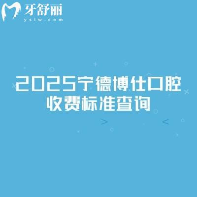 2025宁德博仕口腔收费标准查询，新版收费明细及地址交通指南
