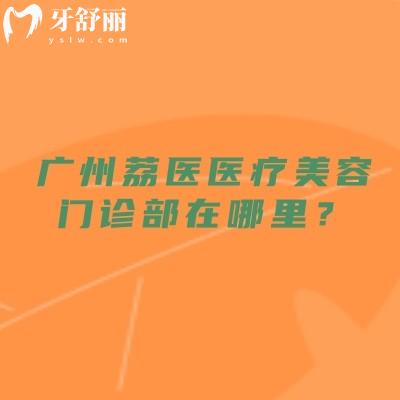 广州荔医医疗美容门诊部在哪里?正规医美机构地址简介服务全攻略