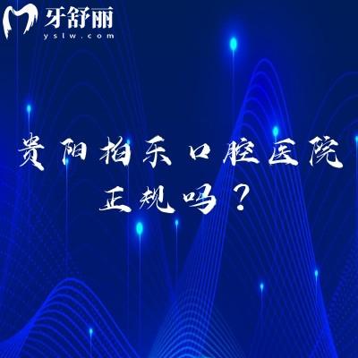 贵阳柏乐口腔医院正规吗？两家门店资质正规|服务好|医生技术好