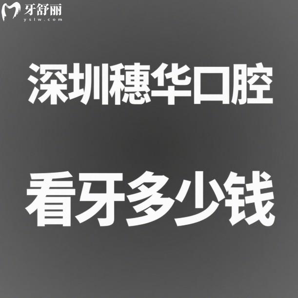深圳穗华口腔2025看牙多少钱?全新深圳穗华口腔收费价格表及医生分享