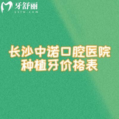 长沙中诺口腔医院种植牙价格表，种牙1930元起/种植牙优势多/分享医生介绍