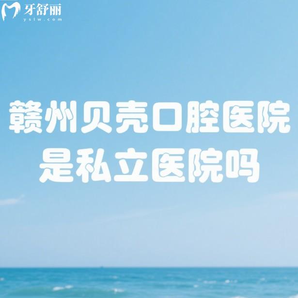赣州贝壳口腔医院是私立医院吗?正规私立牙科+实力医生+价格表全解析