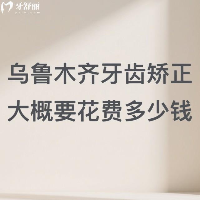 乌鲁木齐牙齿矫正大概要花费多少钱？2025年新正畸价格表及技术好医院选择指南一览