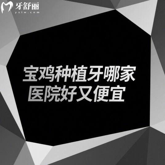 宝鸡种植牙哪家医院好又便宜?25年宝鸡4家种牙正规且便宜又好的牙科推荐