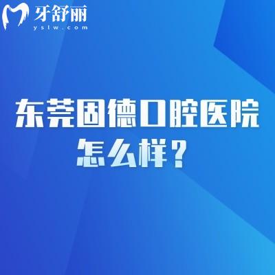 东莞固德口腔医院怎么样？门店多规模大在当地口碑好技术可靠