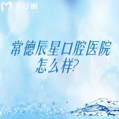 常德辰星口腔医院怎么样？医生技术靠谱医院服务好设备全值得信赖