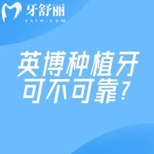 英博种植牙可不可靠?从技术/价格到真实口碑,一文讲透你的所有顾虑！