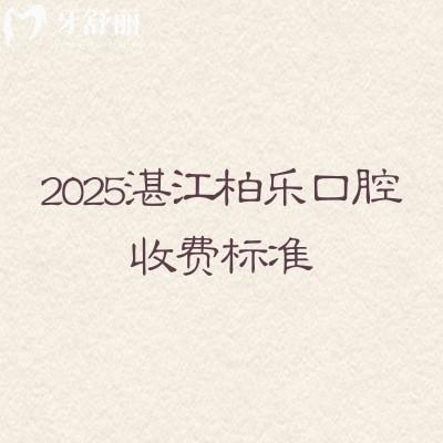 2025湛江柏乐口腔收费标准,补牙、拔牙、种植牙、牙齿矫正、镶牙等收费大全