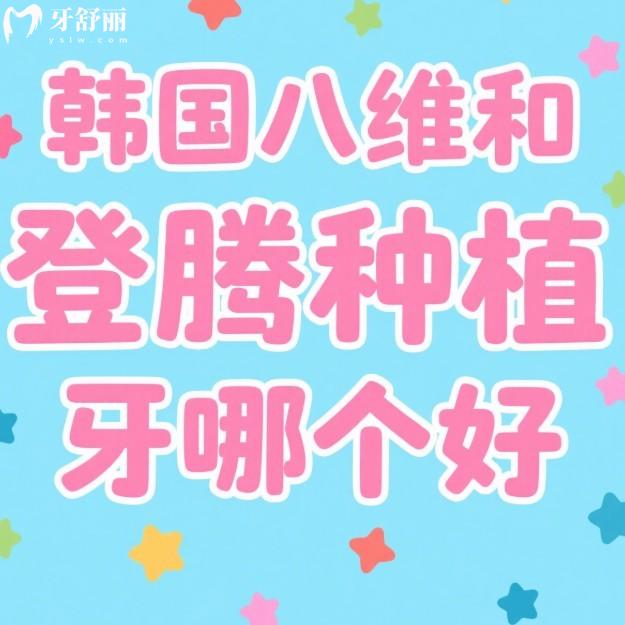 韩国八维和登腾种植牙哪个好?从材质/价格/适用范围等多方面对比
