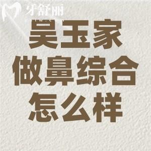 吴玉家做鼻综合怎么样?查询了口碑是患者满意度高且技术排名前十的出名医生