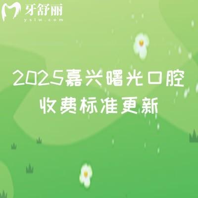 2025嘉兴曙光口腔收费标准更新,种植牙1980+矫正6500+烤瓷牙550+等