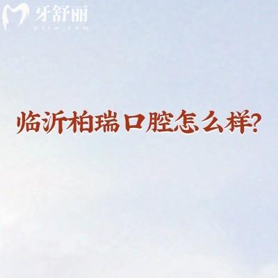 临沂柏瑞口腔怎么样？正规牙科/擅长种植牙矫正/技术好性价比高