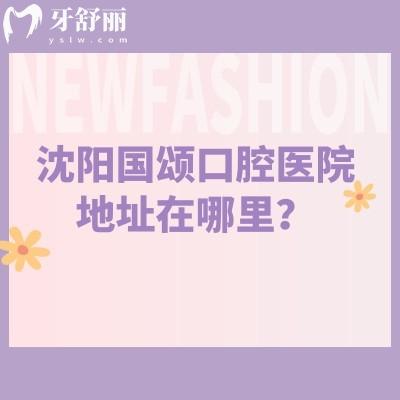 沈阳国颂口腔医院地址在哪里?在沈河区擅长矫正种植修复儿牙美白等
