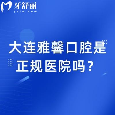 大连雅馨口腔是正规医院吗？正规资质，医生/服务/技术/治疗等优势彰显