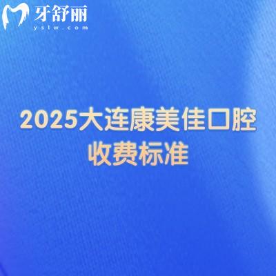 2025大连康美佳口腔收费标准,种牙2000+矫正6000+补牙120+等