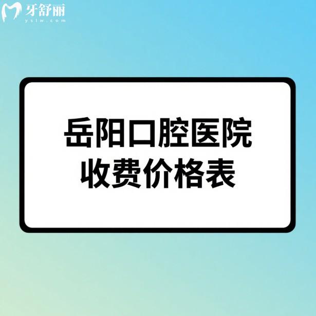2025岳阳口腔医院收费价格表:种牙2680元起/矫牙5000元起/拔牙根管补牙美白价格亲民
