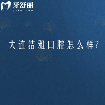 大连洁雅口腔怎么样？三家门店连锁机构分享地址/简介/收费等