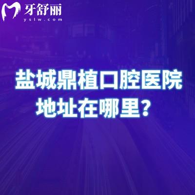 盐城鼎植口腔医院地址在哪里？两家门店营业室6点/擅长矫正种植修复等