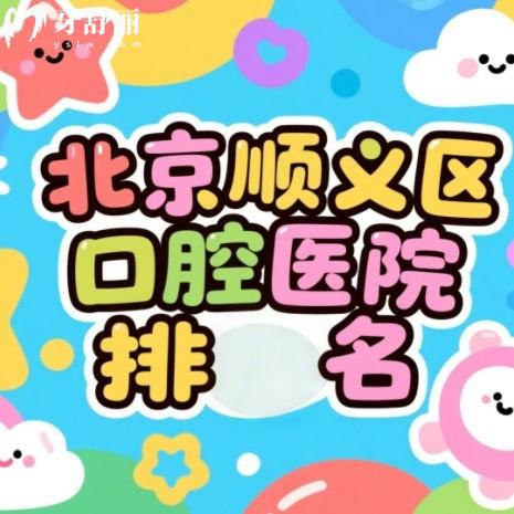 北京顺义区口腔医院排名更新，顺德/佳美/芽美口腔实力上榜