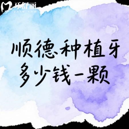 顺德种植牙多少钱一颗？2025年2980元起一颗附顺德牙科排行榜