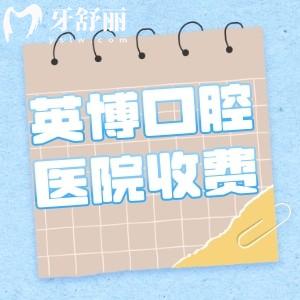 英博口腔医院收费贵吗多少钱?详细英博口腔收费价目表2025年奉上
