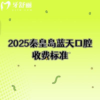2025秦皇岛蓝天口腔收费标准,种植牙2500+矫正6500+等补牙拔牙根管洁牙价格
