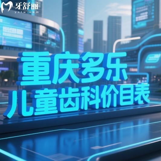 2025重庆多乐儿童齿科价目表:儿童补牙/窝沟封闭/矫正不肉疼,5家分院任你选