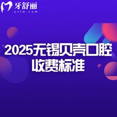 2025无锡贝壳口腔收费标准,矫正补牙拔牙根管洁牙种牙等价格大全