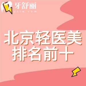 北京轻医美医院排名前十名单,真实测评艺星/美莱/画美/新星靓等网红机构