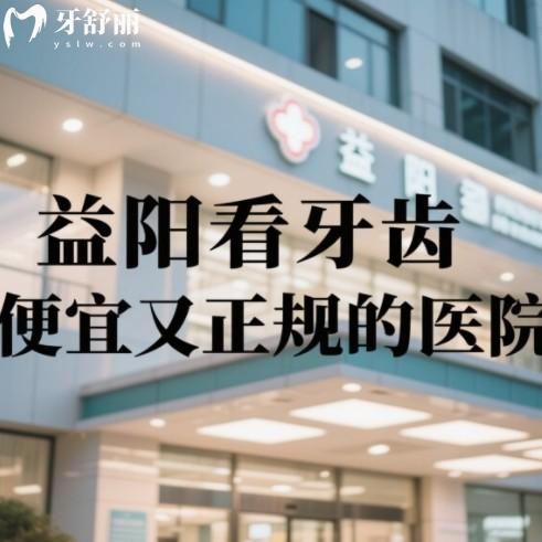 益阳看牙齿便宜又正规的医院有哪些?排行前十的牙科种牙正畸都好评