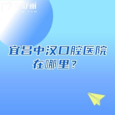 宜昌中汉口腔医院在哪里？四家门店交通便利/医院实力强/收费透明