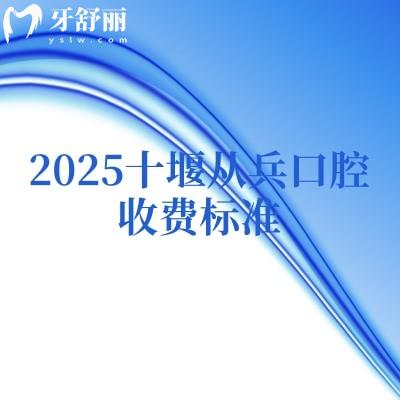 2025十堰从兵口腔收费标准,补牙、矫正、拔牙、根管、洁牙、种植等费用