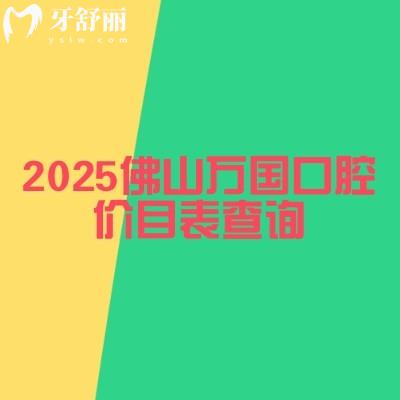 2025佛山万国口腔价目表查询,种植牙/牙齿矫正/牙齿修复/儿牙等价格大全