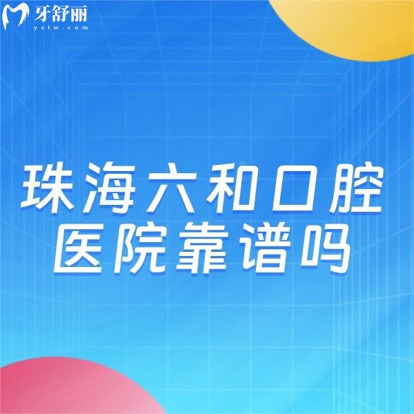珠海六和口腔医院靠谱吗?深度揭秘正规资质/医生和价格!看牙必读攻略