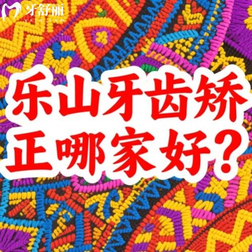 乐山牙齿矫正哪家好?正畸技术排行前五牙科名单共享