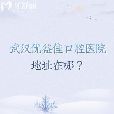 武汉优益佳口腔医院地址在哪?多家门店营业至晚六点/连锁机构技术靠谱