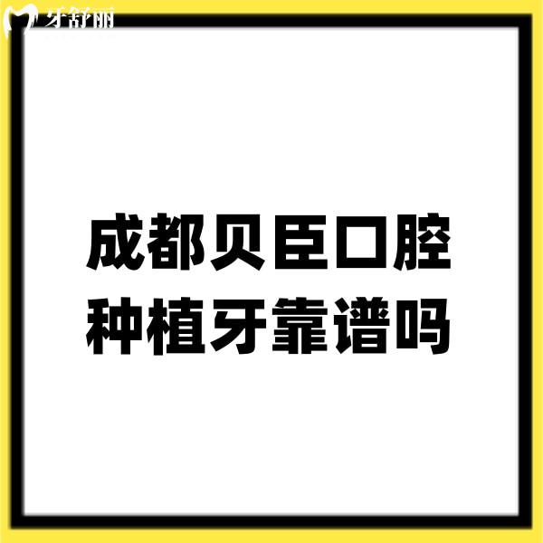 成都贝臣口腔种植牙靠谱吗?实话说正规二级口腔/种植牙口碑赞可放心选
