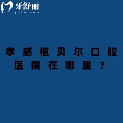 孝感植贝尔口腔医院在哪里？共三家门店交通便利/营业至晚六点/医院实力强