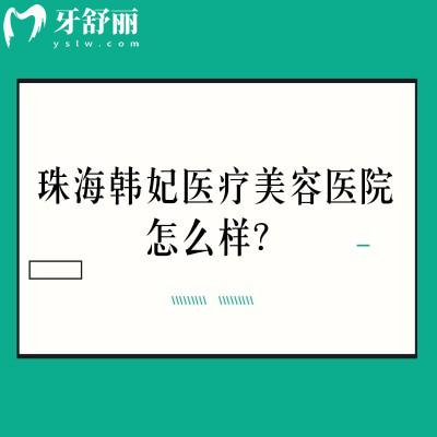 珠海韩妃医疗美容医院怎么样?正规机构/医生实力强/擅长隆鼻激光双眼皮等