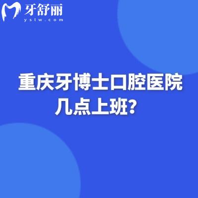 重庆牙博士口腔医院几点上班？多家门店/营业时间不同/大多至晚6点/分享简介等
