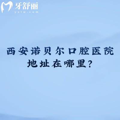 西安诺贝尔口腔医院地址在哪里？五家门店分布各区/交通便利/医院实力强