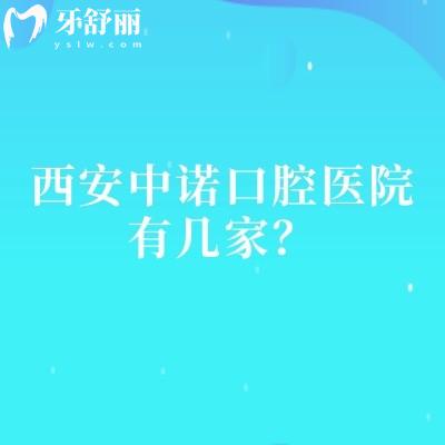 西安中诺口腔医院有几家?2家门店看牙性价比高/医院技术设备服务好