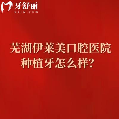 芜湖伊莱美口腔医院种植牙怎么样？数字化种植医生经验多种植牙价格很合适