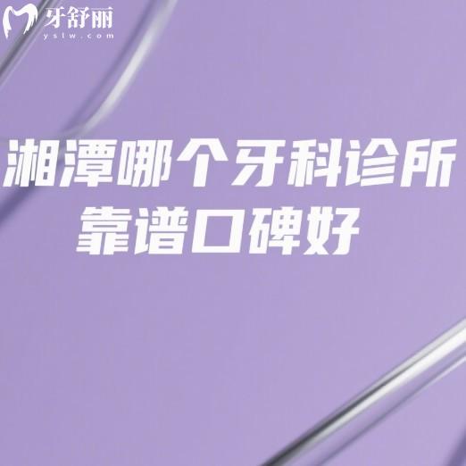 湘潭哪个牙科诊所靠谱口碑好?牙友反馈唯雅/欢笑/麦芽等口腔技术强服务好价格透明