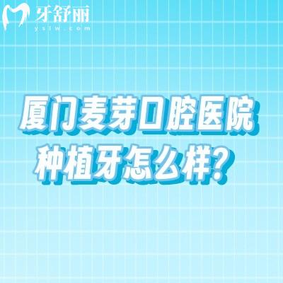 厦门麦芽口腔医院种植牙怎么样？医生经验丰富制定个性化方案/种植体价格优惠